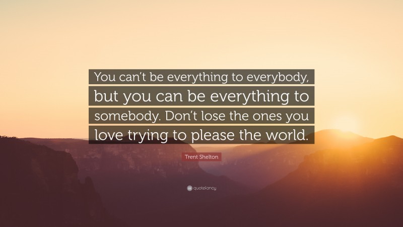Trent Shelton Quote: “You can’t be everything to everybody, but you can be everything to somebody. Don’t lose the ones you love trying to please the world.”