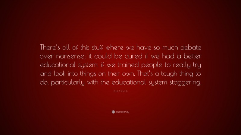 Paul R. Ehrlich Quote: “There’s all of this stuff where we have so much debate over nonsense; it could be cured if we had a better educational system, if we trained people to really try and look into things on their own. That’s a tough thing to do, particularly with the educational system staggering.”