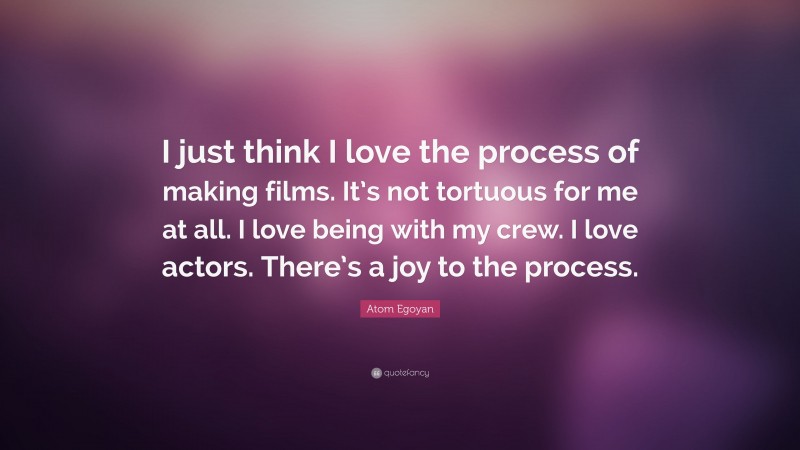 Atom Egoyan Quote: “I just think I love the process of making films. It’s not tortuous for me at all. I love being with my crew. I love actors. There’s a joy to the process.”