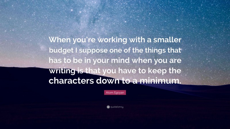 Atom Egoyan Quote: “When you’re working with a smaller budget I suppose one of the things that has to be in your mind when you are writing is that you have to keep the characters down to a minimum.”