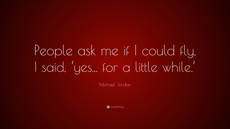 Michael Jordan Quote: “People ask me if I could fly, I said, ‘yes... for a little while.’”