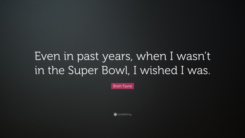 Brett Favre Quote: “Even in past years, when I wasn’t in the Super Bowl, I wished I was.”