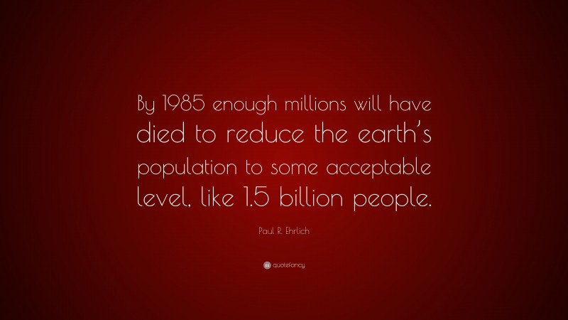 Paul R. Ehrlich Quote: “By 1985 enough millions will have died to reduce the earth’s population to some acceptable level, like 1.5 billion people.”