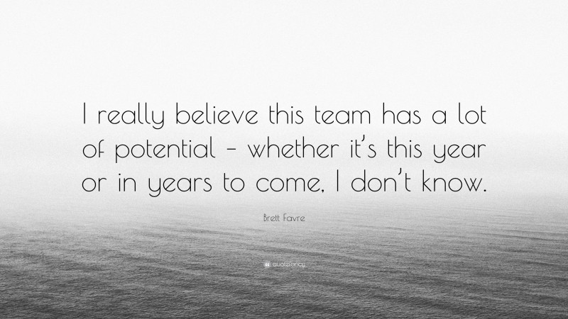 Brett Favre Quote: “I really believe this team has a lot of potential – whether it’s this year or in years to come, I don’t know.”