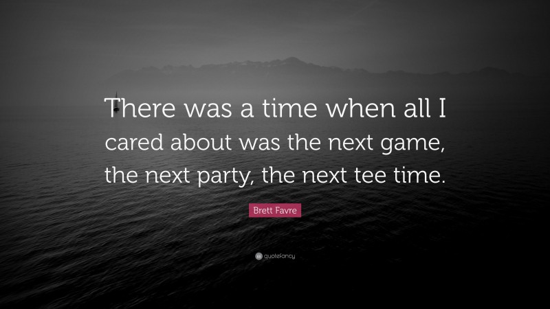 Brett Favre Quote: “There was a time when all I cared about was the next game, the next party, the next tee time.”