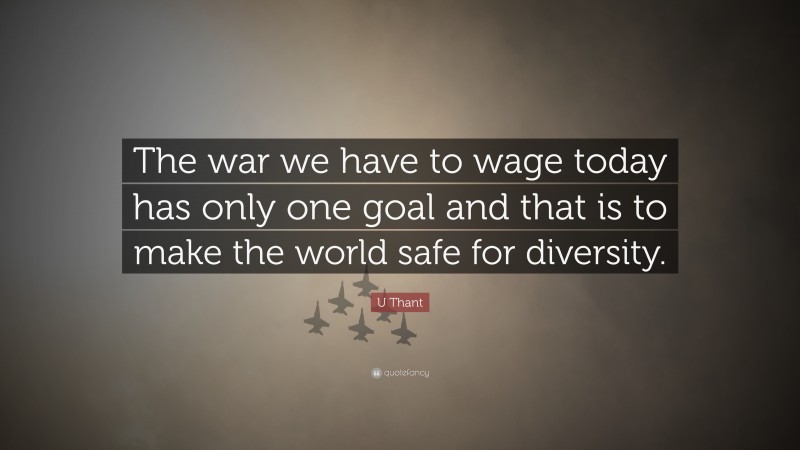 U Thant Quote: “The war we have to wage today has only one goal and that is to make the world safe for diversity.”