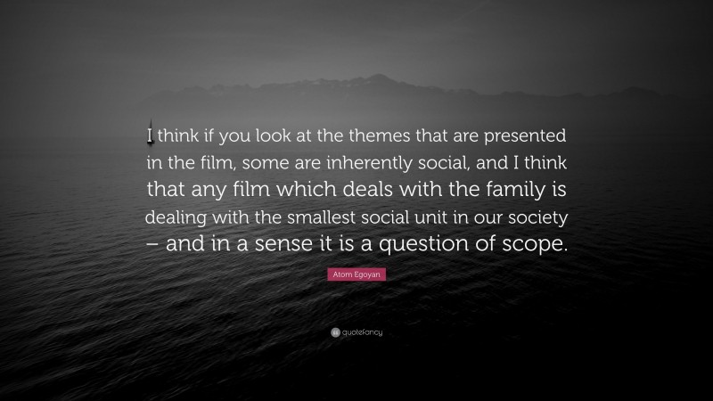 Atom Egoyan Quote: “I think if you look at the themes that are presented in the film, some are inherently social, and I think that any film which deals with the family is dealing with the smallest social unit in our society – and in a sense it is a question of scope.”