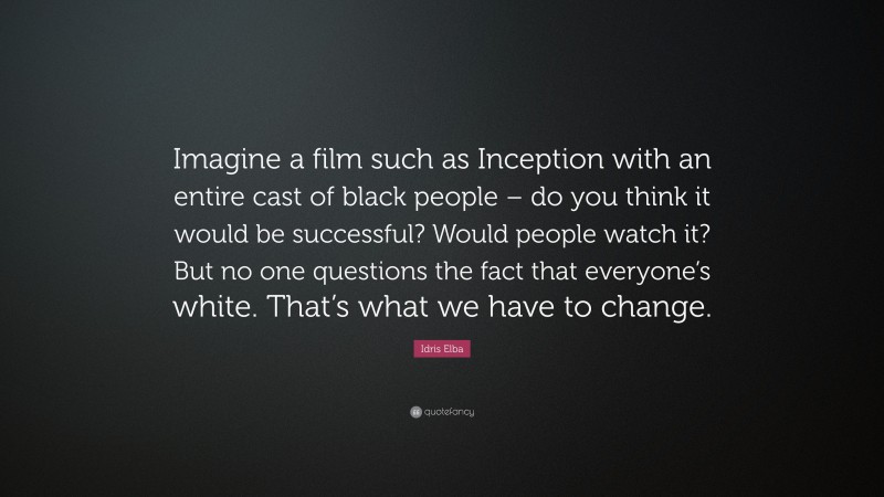 Idris Elba Quote: “Imagine a film such as Inception with an entire cast of black people – do you think it would be successful? Would people watch it? But no one questions the fact that everyone’s white. That’s what we have to change.”