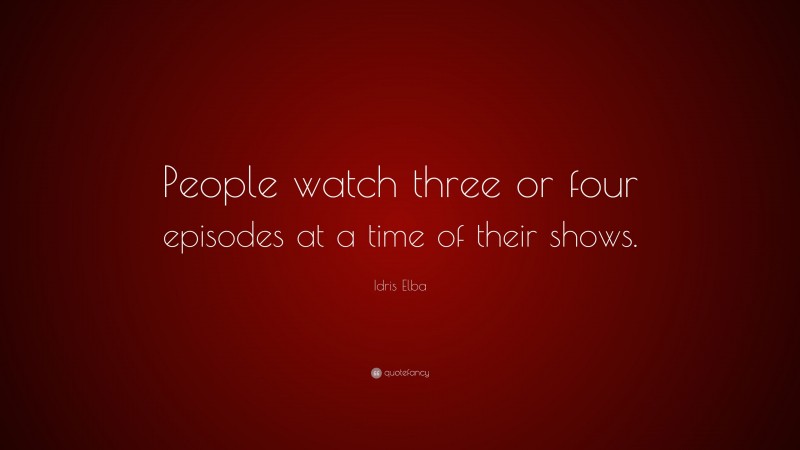 Idris Elba Quote: “People watch three or four episodes at a time of their shows.”