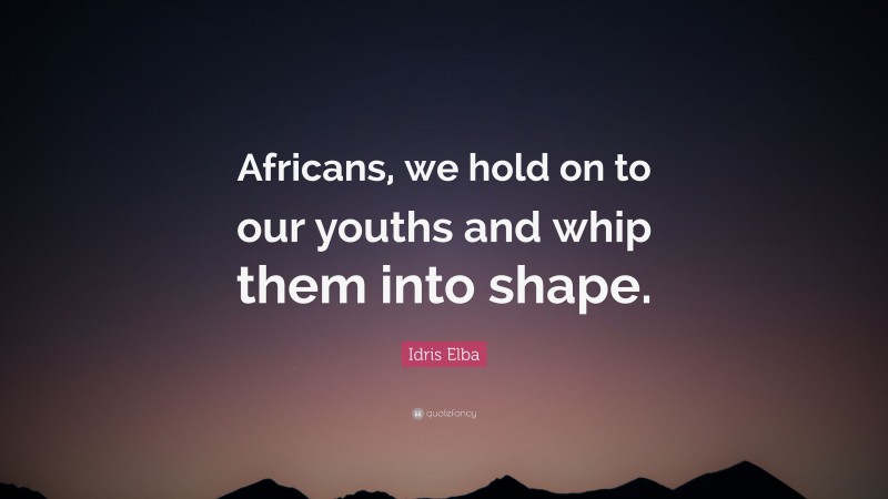 Idris Elba Quote: “Africans, we hold on to our youths and whip them into shape.”