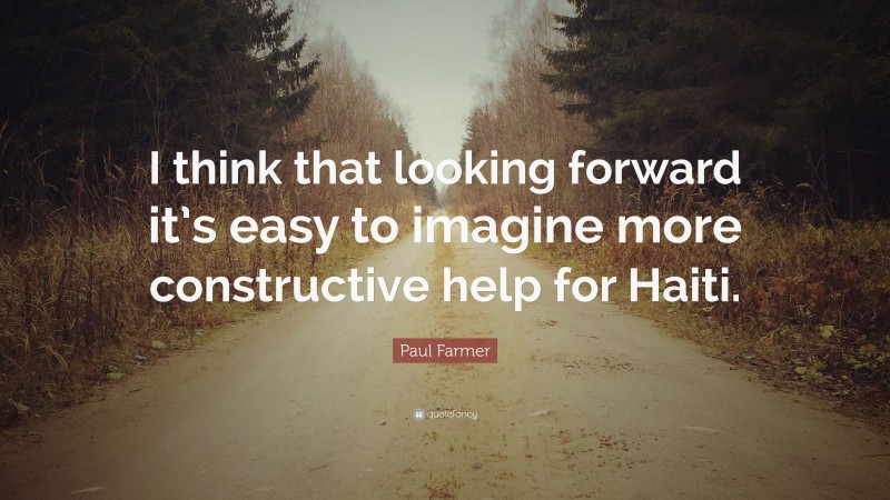 Paul Farmer Quote: “I think that looking forward it’s easy to imagine more constructive help for Haiti.”