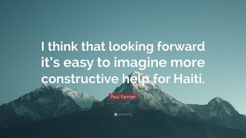 Paul Farmer Quote: “I think that looking forward it’s easy to imagine more constructive help for Haiti.”