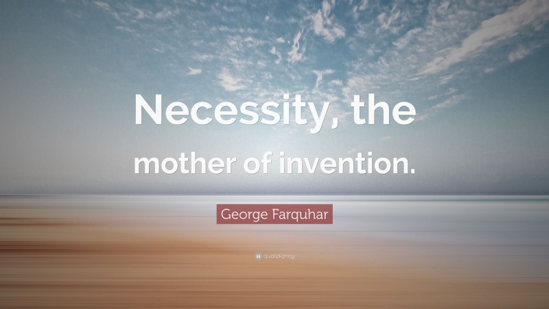 George Farquhar Quote: “Necessity, the mother of invention.”