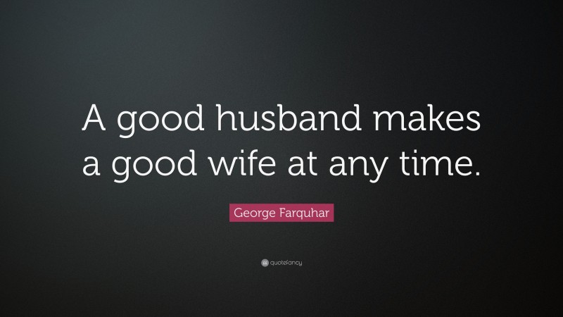George Farquhar Quote: “A good husband makes a good wife at any time.”
