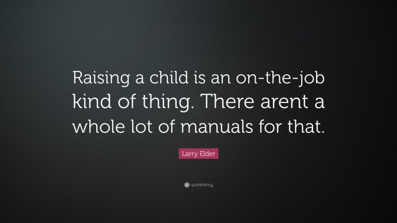 Larry Elder Quote: “Raising a child is an on-the-job kind of thing. There arent a whole lot of manuals for that.”