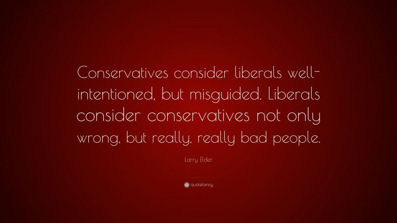 Larry Elder Quote: “Conservatives consider liberals well-intentioned, but misguided. Liberals consider conservatives not only wrong, but really, really bad people.”