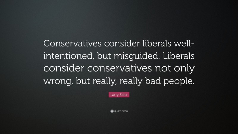 Larry Elder Quote: “Conservatives consider liberals well-intentioned, but misguided. Liberals consider conservatives not only wrong, but really, really bad people.”