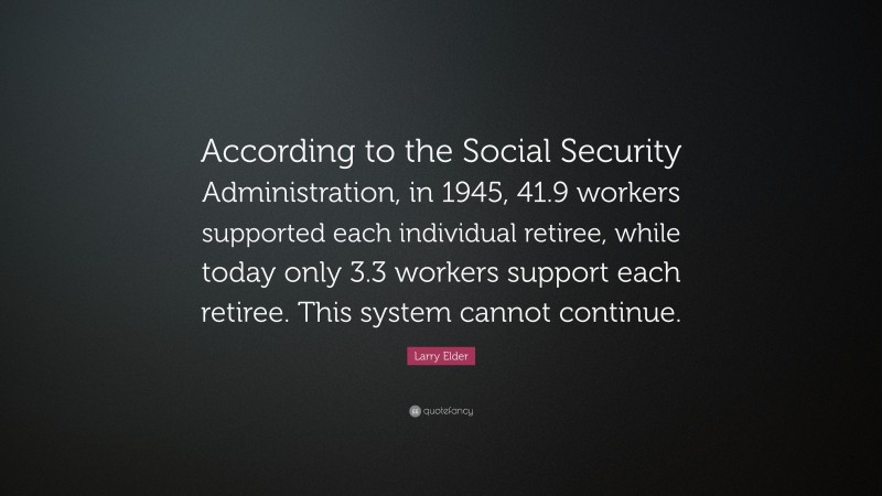 Larry Elder Quote: “According to the Social Security Administration, in 1945, 41.9 workers supported each individual retiree, while today only 3.3 workers support each retiree. This system cannot continue.”