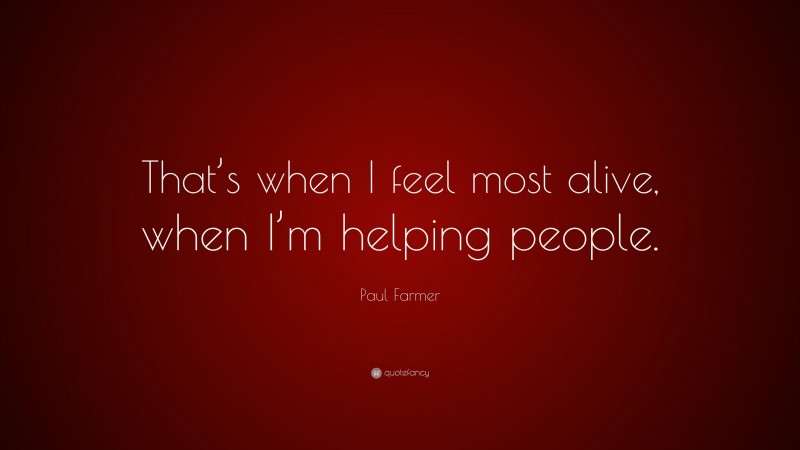 Paul Farmer Quote: “That’s when I feel most alive, when I’m helping people.”