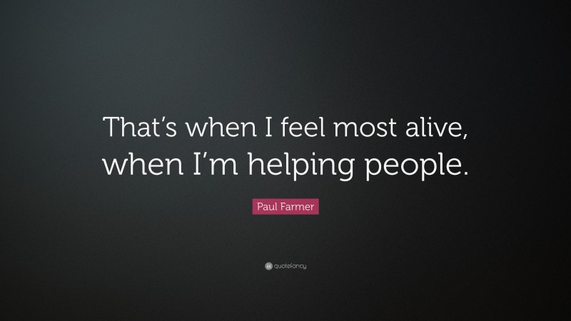 Paul Farmer Quote: “That’s when I feel most alive, when I’m helping people.”