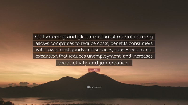 Larry Elder Quote: “Outsourcing and globalization of manufacturing allows companies to reduce costs, benefits consumers with lower cost goods and services, causes economic expansion that reduces unemployment, and increases productivity and job creation.”