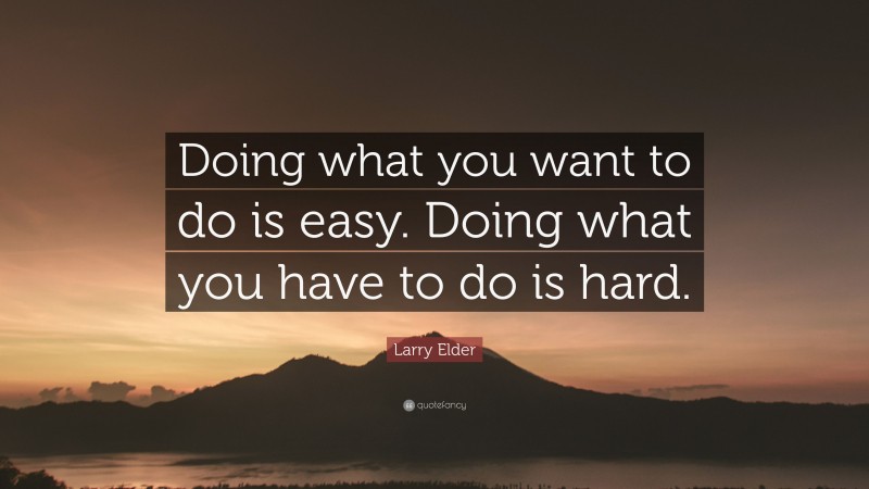 Larry Elder Quote: “Doing what you want to do is easy. Doing what you have to do is hard.”