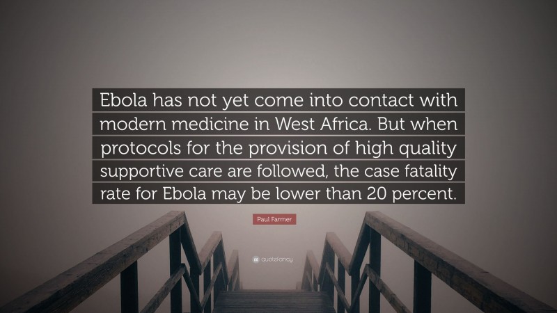 Paul Farmer Quote: “Ebola has not yet come into contact with modern medicine in West Africa. But when protocols for the provision of high quality supportive care are followed, the case fatality rate for Ebola may be lower than 20 percent.”