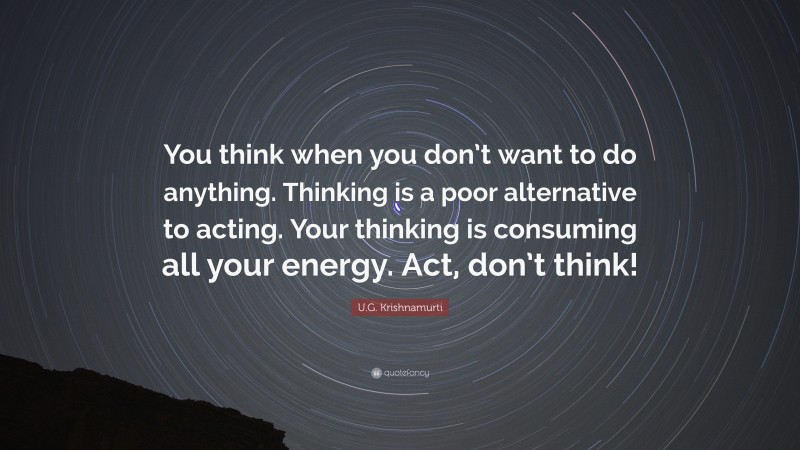 U.G. Krishnamurti Quote: “You think when you don’t want to do anything. Thinking is a poor alternative to acting. Your thinking is consuming all your energy. Act, don’t think!”