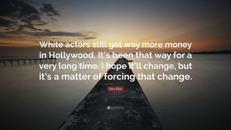 Idris Elba Quote: “White actors still get way more money in Hollywood. It’s been that way for a very long time. I hope it’ll change, but it’s a matter of forcing that change.”