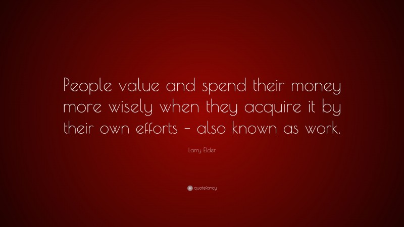 Larry Elder Quote: “People value and spend their money more wisely when they acquire it by their own efforts – also known as work.”