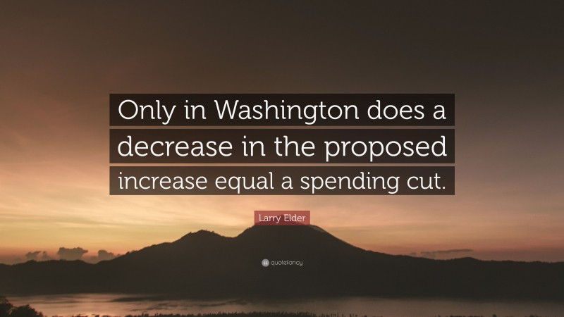 Larry Elder Quote: “Only in Washington does a decrease in the proposed increase equal a spending cut.”