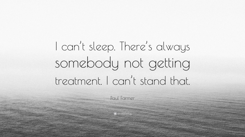 Paul Farmer Quote: “I can’t sleep. There’s always somebody not getting treatment. I can’t stand that.”