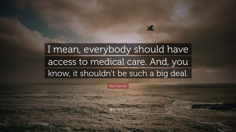 Paul Farmer Quote: “I mean, everybody should have access to medical care. And, you know, it shouldn’t be such a big deal.”