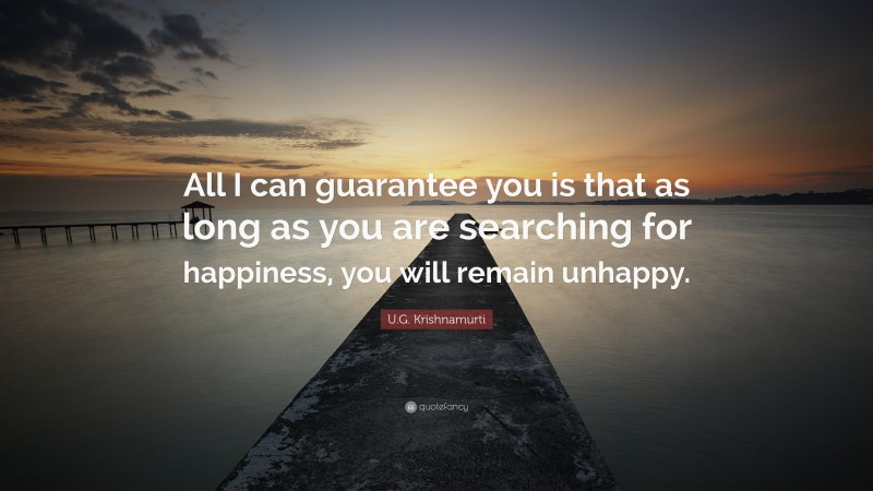U.G. Krishnamurti Quote: “All I can guarantee you is that as long as you are searching for happiness, you will remain unhappy.”