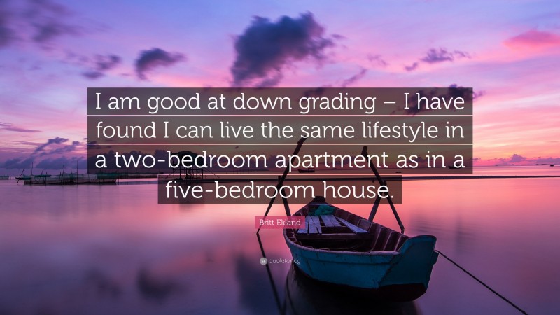 Britt Ekland Quote: “I am good at down grading – I have found I can live the same lifestyle in a two-bedroom apartment as in a five-bedroom house.”