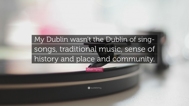 Colin Farrell Quote: “My Dublin wasn’t the Dublin of sing-songs, traditional music, sense of history and place and community.”