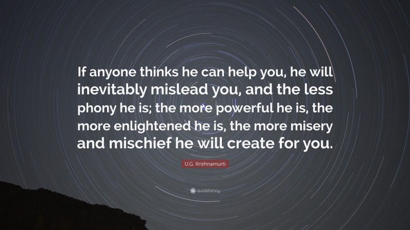 U.G. Krishnamurti Quote: “If anyone thinks he can help you, he will inevitably mislead you, and the less phony he is; the more powerful he is, the more enlightened he is, the more misery and mischief he will create for you.”