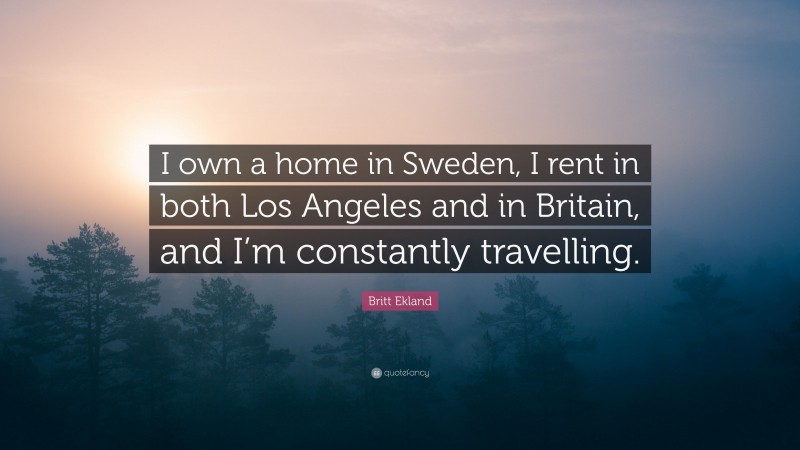 Britt Ekland Quote: “I own a home in Sweden, I rent in both Los Angeles and in Britain, and I’m constantly travelling.”