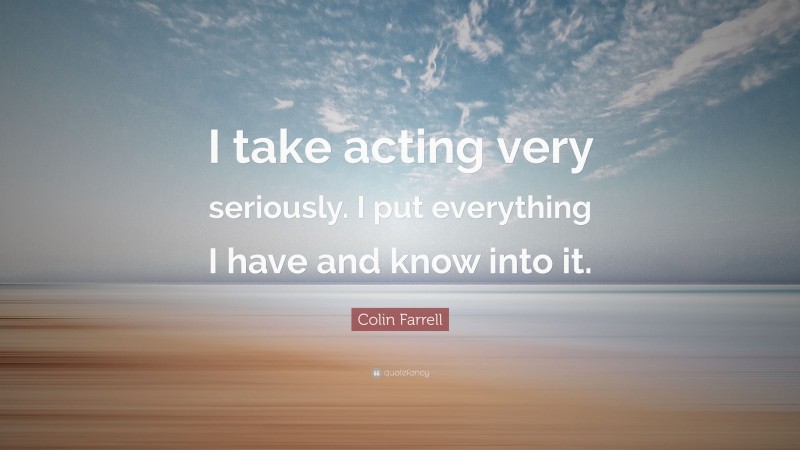 Colin Farrell Quote: “I take acting very seriously. I put everything I have and know into it.”