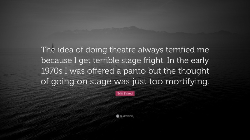 Britt Ekland Quote: “The idea of doing theatre always terrified me because I get terrible stage fright. In the early 1970s I was offered a panto but the thought of going on stage was just too mortifying.”