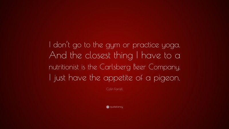 Colin Farrell Quote: “I don’t go to the gym or practice yoga. And the closest thing I have to a nutritionist is the Carlsberg Beer Company. I just have the appetite of a pigeon.”