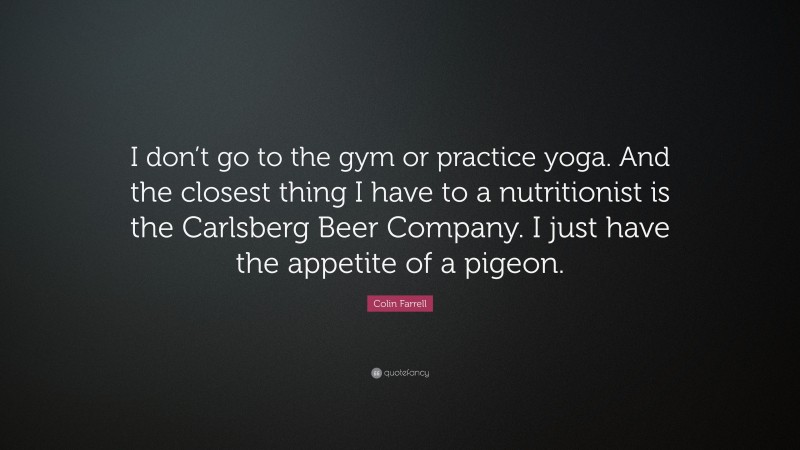 Colin Farrell Quote: “I don’t go to the gym or practice yoga. And the closest thing I have to a nutritionist is the Carlsberg Beer Company. I just have the appetite of a pigeon.”