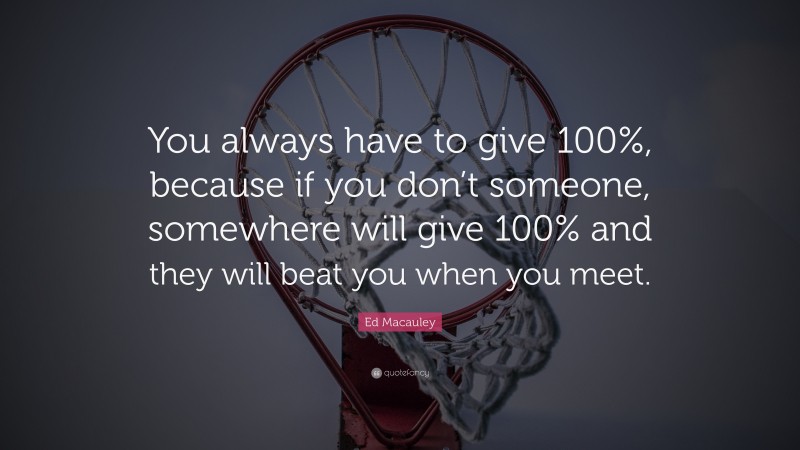 Ed Macauley Quote: “You always have to give 100%, because if you don’t someone, somewhere will give 100% and they will beat you when you meet.”