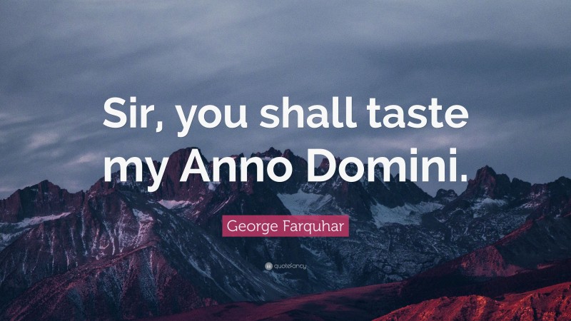 George Farquhar Quote: “Sir, you shall taste my Anno Domini.”