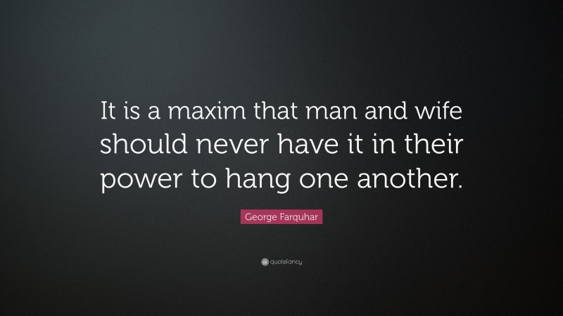 George Farquhar Quote: “It is a maxim that man and wife should never have it in their power to hang one another.”