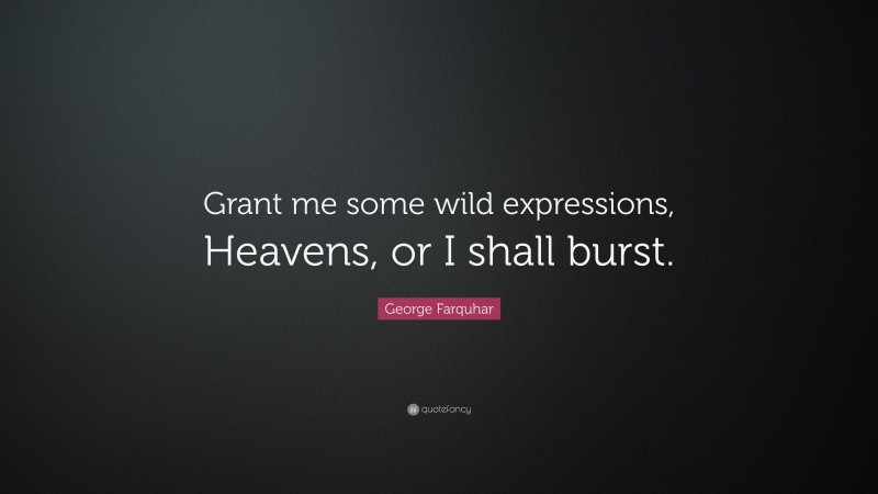 George Farquhar Quote: “Grant me some wild expressions, Heavens, or I shall burst.”