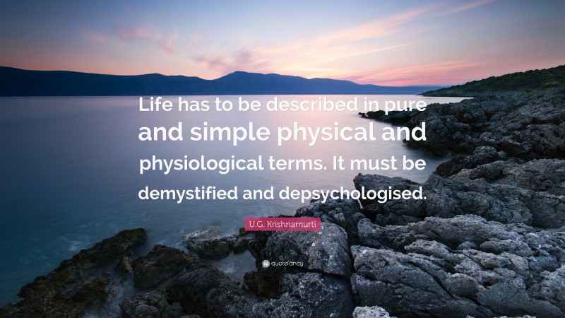 U.G. Krishnamurti Quote: “Life has to be described in pure and simple physical and physiological terms. It must be demystified and depsychologised.”