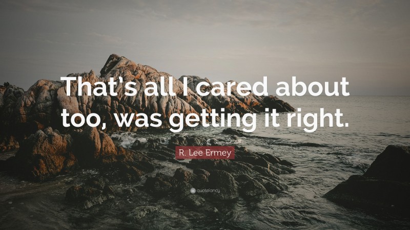 R. Lee Ermey Quote: “That’s all I cared about too, was getting it right.”