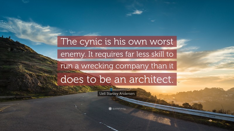 Uell Stanley Andersen Quote: “The cynic is his own worst enemy. It requires far less skill to run a wrecking company than it does to be an architect.”