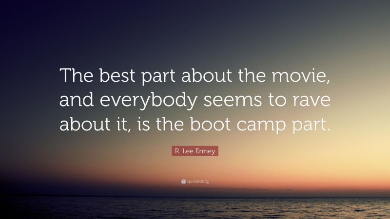 R. Lee Ermey Quote: “The best part about the movie, and everybody seems to rave about it, is the boot camp part.”